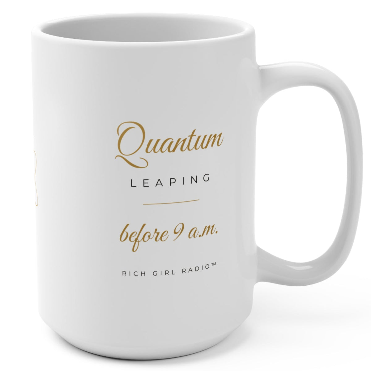 1. White 15oz Quantum Leaping Before 9 A.M. manifestation mug with gold script, handle on the right
2. Back of white affirmation mug with gold atom symbol design
3. White and gold Rich Girl Radio Quantum Leaping coffee mug, handle on the left
4. Side view of glossy white 15oz ceramic mug showing C-shaped handle